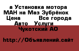 а Установка мотора МАН на Маз Зубрёнок  › Цена ­ 250 - Все города Авто » Услуги   . Чукотский АО